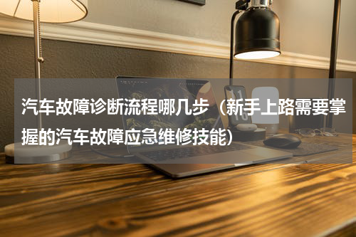 汽车故障诊断流程哪几步（新手上路需要掌握的汽车故障应急维修技能）