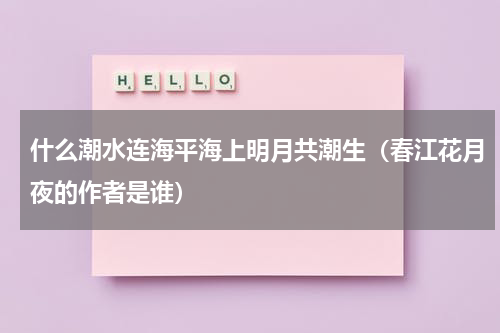 什么潮水连海平海上明月共潮生（春江花月夜的作者是谁）