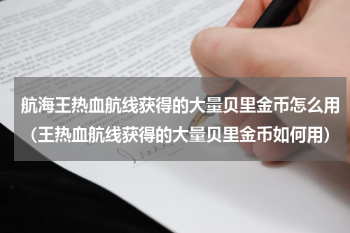 航海王热血航线获得的大量贝里金币怎么用（王热血航线获得的大量贝里金币如何用）