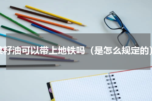 菜籽油可以带上地铁吗（是怎么规定的）