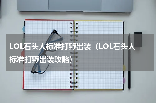 LOL石头人标准打野出装（LOL石头人标准打野出装攻略）
