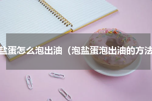 泡盐蛋怎么泡出油（泡盐蛋泡出油的方法）