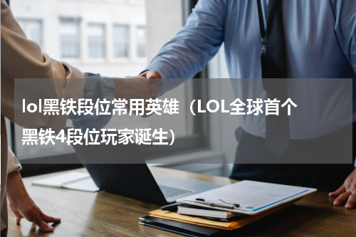 lol黑铁段位常用英雄（LOL全球首个黑铁4段位玩家诞生）
