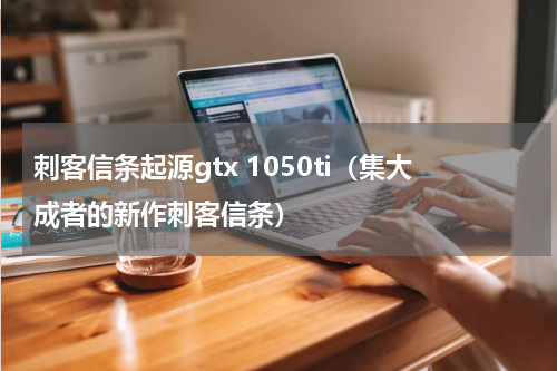 刺客信条起源gtx 1050ti（集大成者的新作刺客信条）