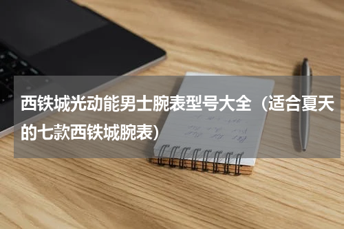 西铁城光动能男士腕表型号大全（适合夏天的七款西铁城腕表）