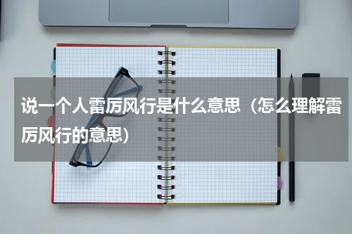 说一个人雷厉风行是什么意思（怎么理解雷厉风行的意思）