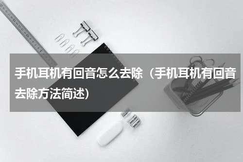 手机耳机有回音怎么去除（手机耳机有回音去除方法简述）
