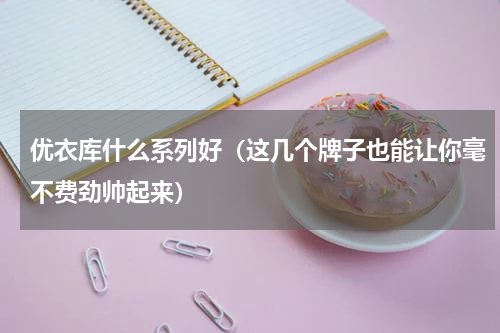 优衣库什么系列好（这几个牌子也能让你毫不费劲帅起来）