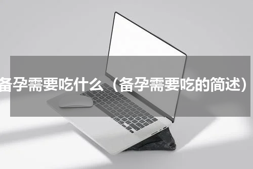 备孕需要吃什么（备孕需要吃的简述）