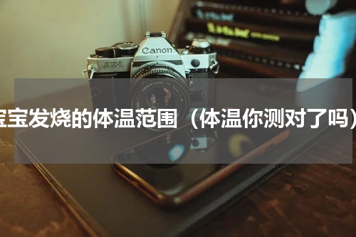 宝宝发烧的体温范围（体温你测对了吗）
