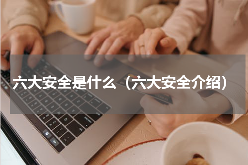 六大安全是什么（六大安全介绍）