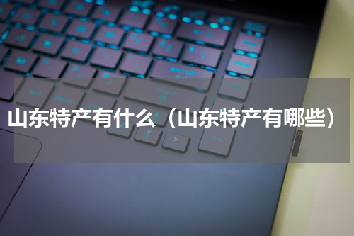 山东特产有什么（山东特产有哪些）
