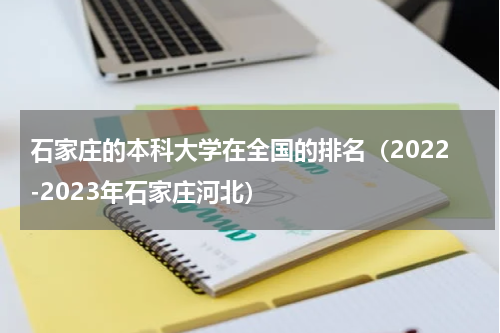 石家庄的本科大学在全国的排名（2022-2023年石家庄河北）