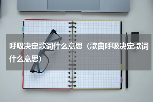 呼吸决定歌词什么意思（歌曲呼吸决定歌词什么意思）