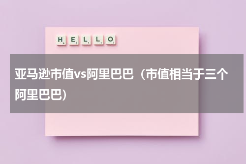 亚马逊市值vs阿里巴巴（市值相当于三个阿里巴巴）