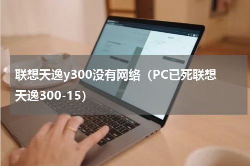 联想天逸y300没有网络（PC已死联想天逸300-15）