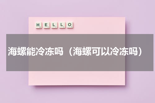 海螺能冷冻吗（海螺可以冷冻吗）