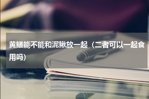 黄鳝能不能和泥鳅放一起（二者可以一起食用吗）