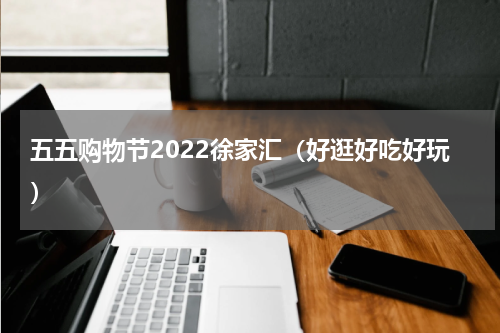 五五购物节2022徐家汇（好逛好吃好玩）