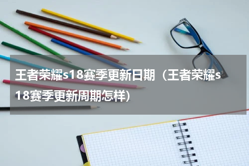 王者荣耀s18赛季更新日期（王者荣耀s18赛季更新周期怎样）
