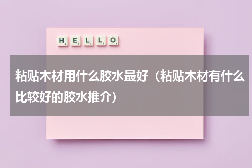 粘贴木材用什么胶水最好（粘贴木材有什么比较好的胶水推介）