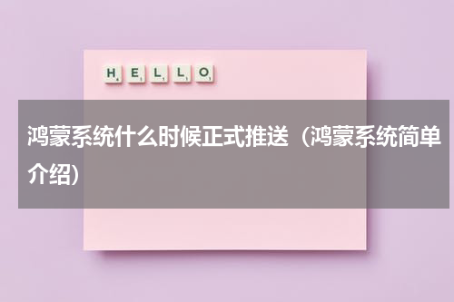 鸿蒙系统什么时候正式推送（鸿蒙系统简单介绍）