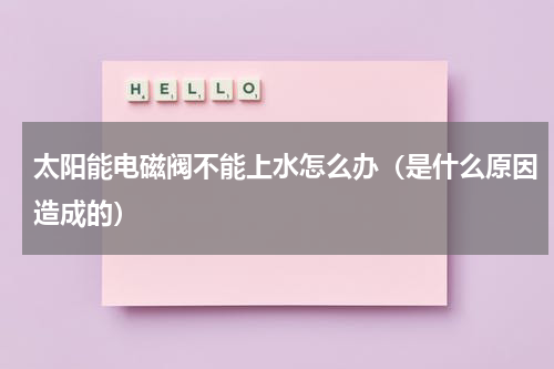 太阳能电磁阀不能上水怎么办（是什么原因造成的）