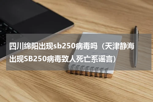 四川绵阳出现sb250病毒吗（天津静海出现SB250病毒致人死亡系谣言）