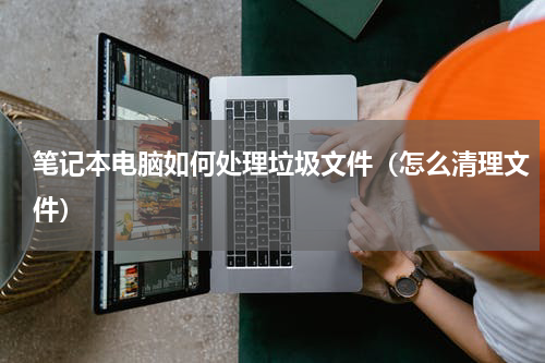 笔记本电脑如何处理垃圾文件（怎么清理文件）