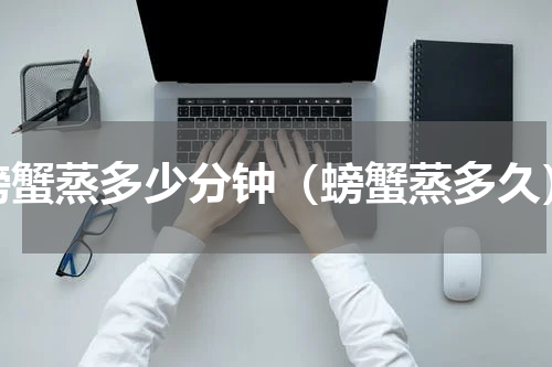 螃蟹蒸多少分钟（螃蟹蒸多久）
