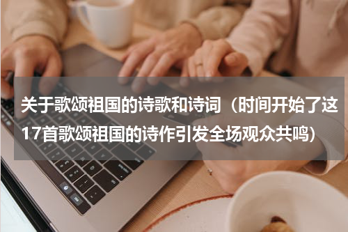 关于歌颂祖国的诗歌和诗词（时间开始了这17首歌颂祖国的诗作引发全场观众共鸣）