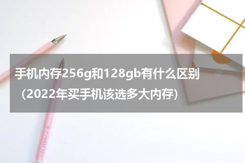 手机内存256g和128gb有什么区别（2022年买手机该选多大内存）