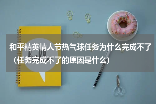 和平精英情人节热气球任务为什么完成不了（任务完成不了的原因是什么）