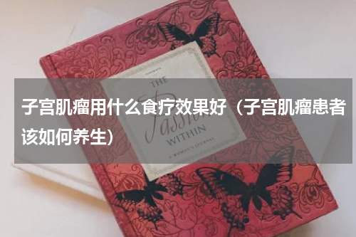 子宫肌瘤用什么食疗效果好（子宫肌瘤患者该如何养生）