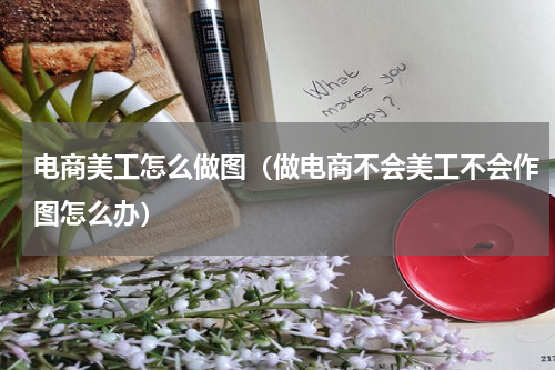 电商美工怎么做图（做电商不会美工不会作图怎么办）
