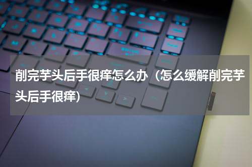 削完芋头后手很痒怎么办（怎么缓解削完芋头后手很痒）