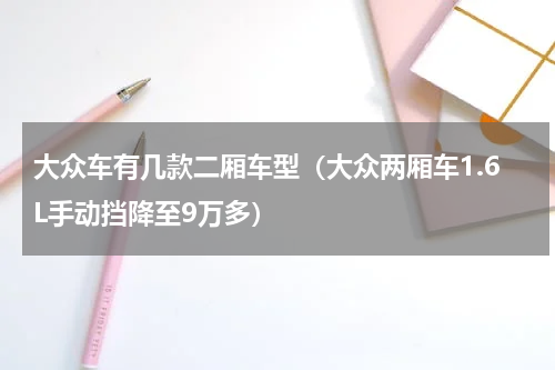 大众车有几款二厢车型（大众两厢车1.6L手动挡降至9万多）