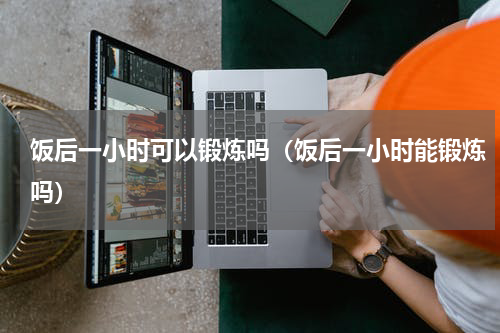 饭后一小时可以锻炼吗（饭后一小时能锻炼吗）