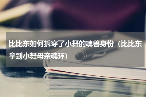 比比东如何拆穿了小舞的魂兽身份（比比东拿到小舞母亲魂环）