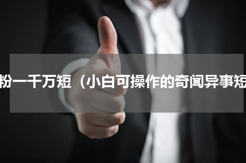 涨粉一千万短（小白可操作的奇闻异事短）