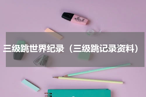 三级跳世界纪录（三级跳记录资料）