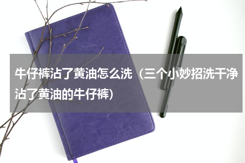 牛仔裤沾了黄油怎么洗（三个小妙招洗干净沾了黄油的牛仔裤）