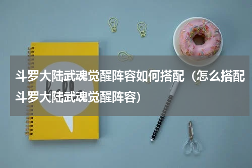 斗罗大陆武魂觉醒阵容如何搭配（怎么搭配斗罗大陆武魂觉醒阵容）