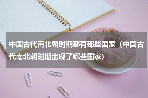 中国古代南北朝时期都有那些国家（中国古代南北朝时期出现了哪些国家）