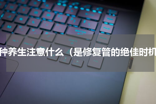 芒种养生注意什么（是修复管的绝佳时机）