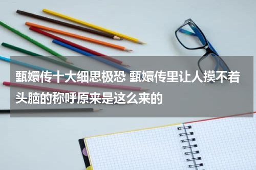 甄嬛传十大细思极恐 甄嬛传里让人摸不着头脑的称呼原来是这么来的