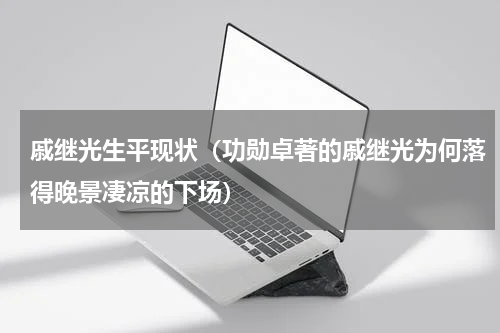 戚继光生平现状（功勋卓著的戚继光为何落得晚景凄凉的下场）