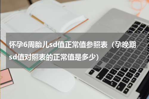 怀孕6周胎儿sd值正常值参照表（孕晚期sd值对照表的正常值是多少）