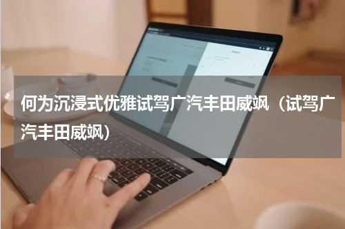 何为沉浸式优雅试驾广汽丰田威飒（试驾广汽丰田威飒）