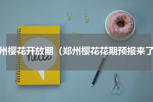 郑州樱花开放期（郑州樱花花期预报来了）